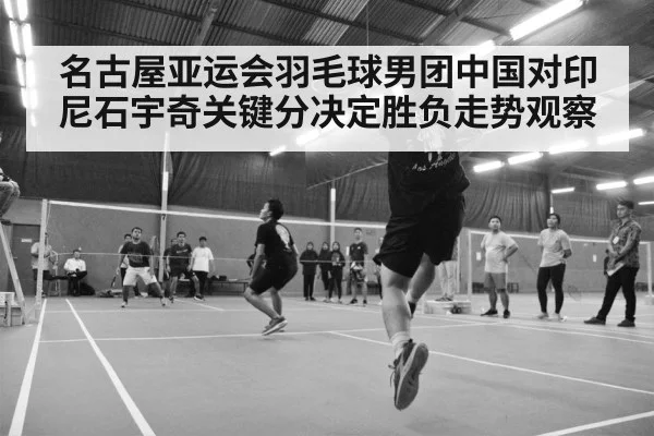 名古屋亚运会羽毛球男团中国对印尼石宇奇关键分决定胜负走势观察（c7c7.app）
