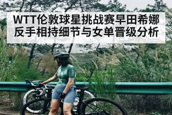 WTT伦敦球星挑战赛早田希娜反手相持细节与女单晋级分析（c7c7.app）