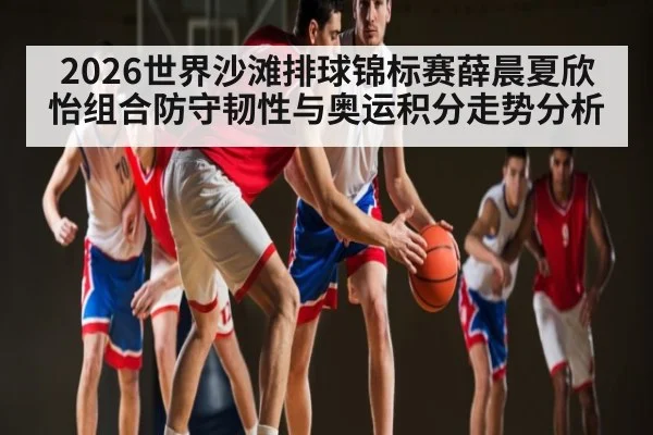2026世界沙滩排球锦标赛薛晨夏欣怡组合防守韧性与奥运积分走势分析（c7c7.app）