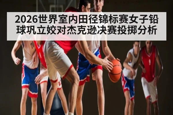 2026世界室内田径锦标赛女子铅球巩立姣对杰克逊决赛投掷分析