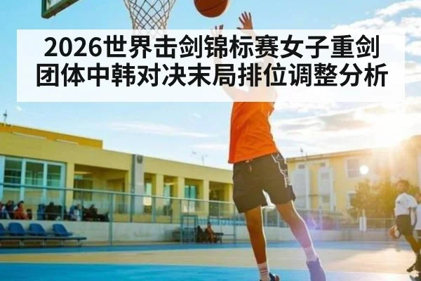 2026世界击剑锦标赛女子重剑团体中韩对决末局排位调整分析（c7c7.app）