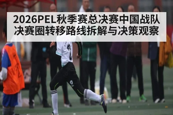 2026PEL秋季赛总决赛中国战队决赛圈转移路线拆解与决策观察（c7c7.app）